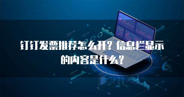 钉钉发票推荐怎么开?信息栏显示的内容是什么?