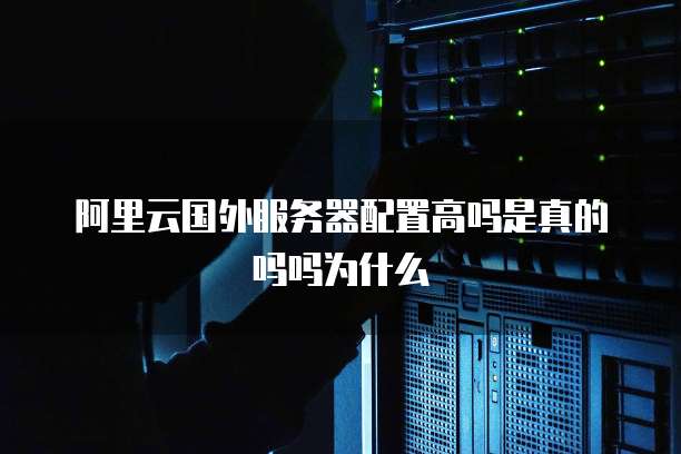 阿里云国外服务器配置高吗是真的吗吗为什么