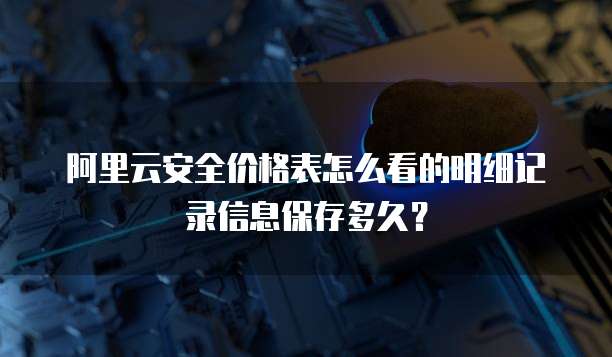 阿里云安全价格表怎么看的明细记录信息保存多久?