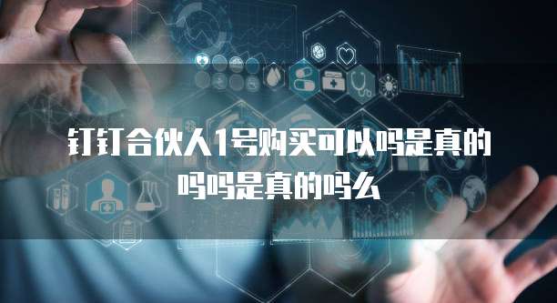 钉钉合伙人1号购买可以吗是真的吗吗是真的吗么