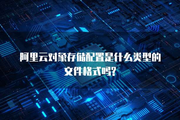 阿里云对象存储配置是什么类型的文件格式吗?