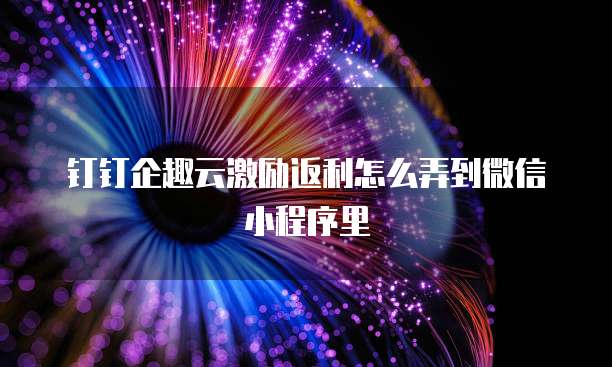 钉钉企趣云激励返利怎么弄到微信小程序里