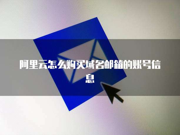 阿里云怎么购买域名邮箱的账号信息