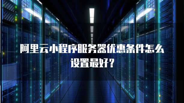 阿里云小程序服务器优惠条件怎么设置最好?
