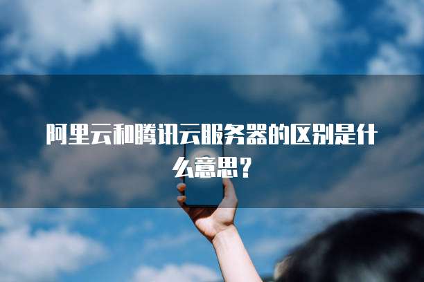 阿里云和腾讯云服务器的区别是什么意思?