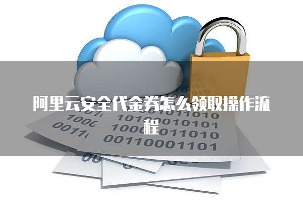 阿里云安全代金券怎么领取操作流程