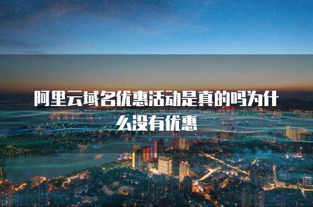 阿里云域名优惠活动是真的吗为什么没有优惠