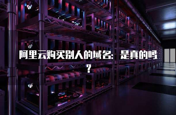 阿里云购买别人的域名：是真的吗？