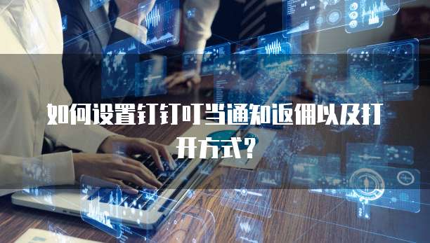 如何设置钉钉叮当通知返佣以及打开方式？