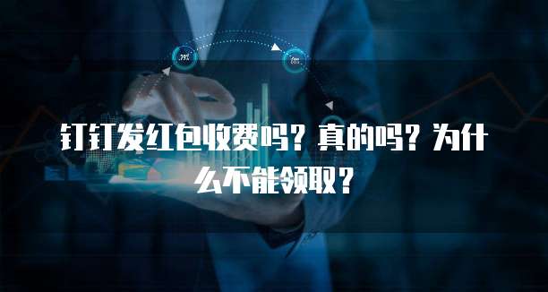 钉钉发红包收费吗?真的吗?为什么不能领取?