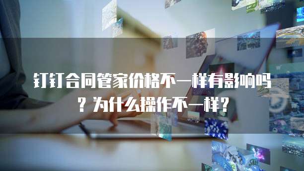 钉钉合同管家价格不一样有影响吗?为什么操作不一样?