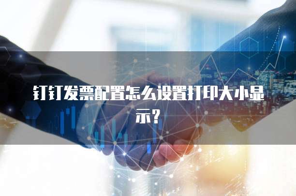 钉钉发票配置怎么设置打印大小显示？