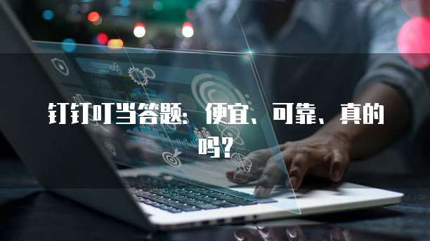 钉钉叮当答题:便宜、可靠、真的吗?