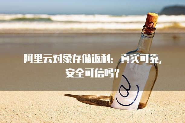 阿里云对象存储返利:真实可靠,安全可信吗?