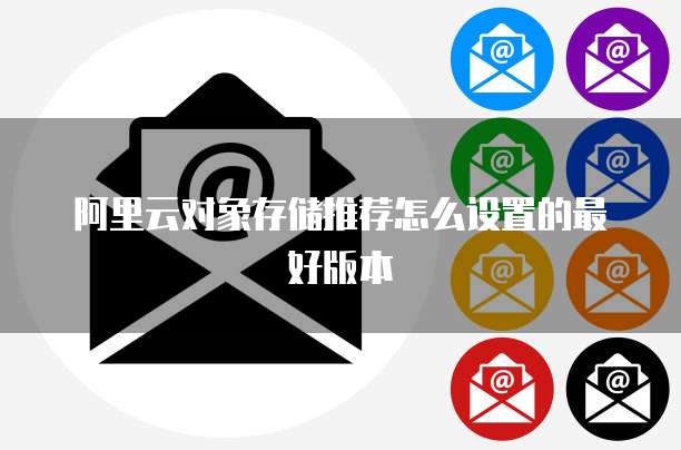 阿里云对象存储推荐怎么设置的最好版本