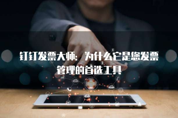 钉钉发票大师：为什么它是您发票管理的首选工具