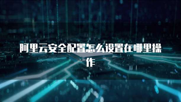 阿里云安全配置怎么设置在哪里操作