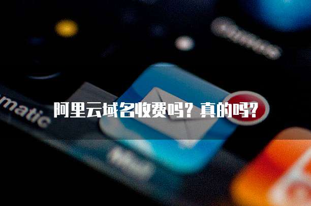阿里云域名收费吗?真的吗?