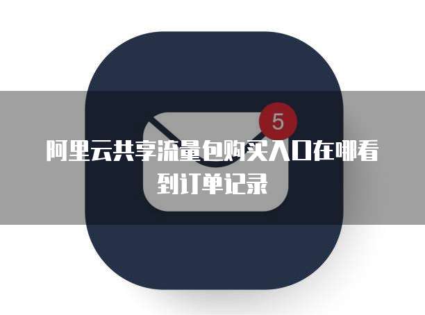 阿里云共享流量包购买入口在哪看到订单记录
