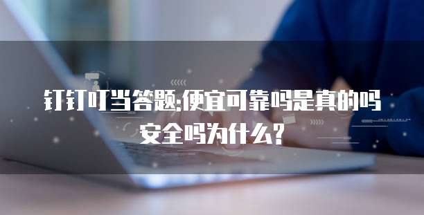 钉钉叮当答题:便宜可靠吗是真的吗安全吗为什么?
