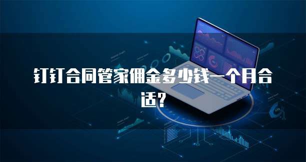 钉钉合同管家佣金多少钱一个月合适?