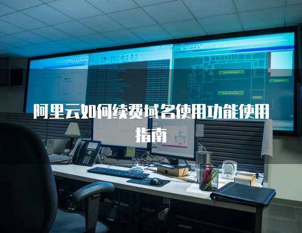 阿里云如何续费域名使用功能使用指南