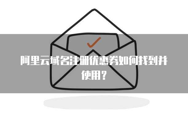 阿里云域名注册优惠券如何找到并使用？