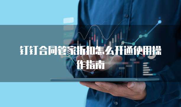 钉钉合同管家折扣怎么开通使用操作指南