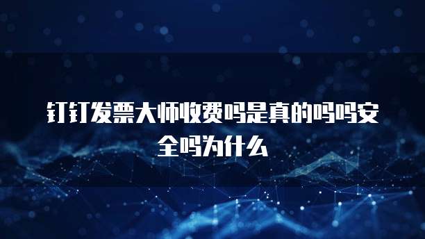 钉钉发票大师收费吗是真的吗吗安全吗为什么