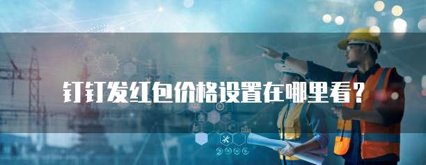 钉钉发红包价格设置在哪里看?