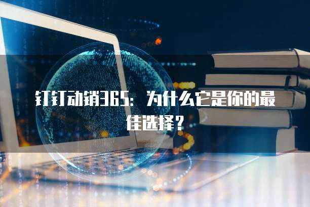 钉钉动销365:为什么它是你的最佳选择?