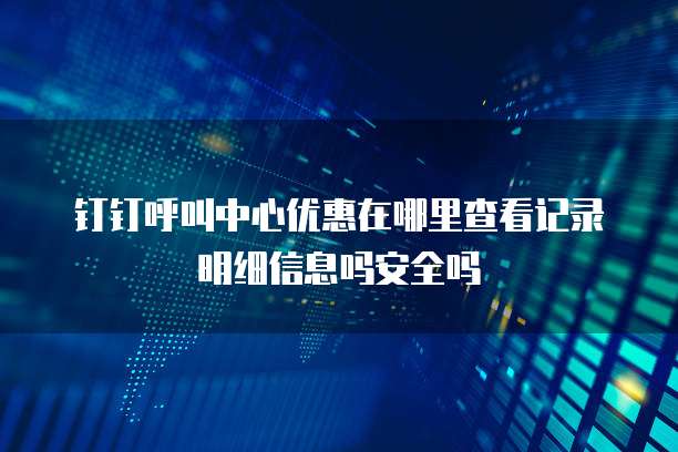 钉钉呼叫中心优惠在哪里查看记录明细信息吗安全吗