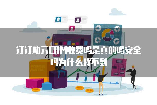 钉钉助云CRM收费吗是真的吗安全吗为什么找不到