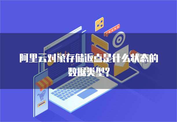 阿里云对象存储返点是什么状态的数据类型?