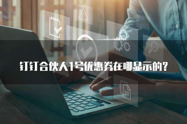 钉钉合伙人1号优惠券在哪显示的?