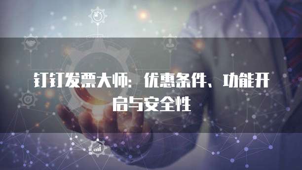 钉钉发票大师:优惠条件、功能开启与安全性