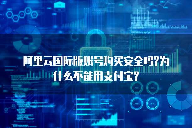 阿里云国际版账号购买安全吗?为什么不能用支付宝?