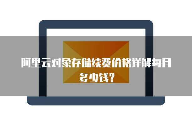 阿里云对象存储续费价格详解每月多少钱？