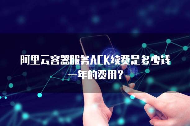 阿里云容器服务ACK续费是多少钱一年的费用？