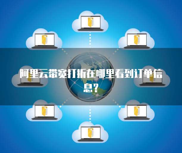 阿里云带宽打折在哪里看到订单信息?