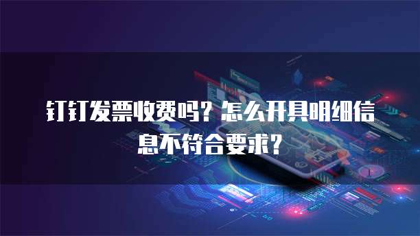 钉钉发票收费吗?怎么开具明细信息不符合要求?