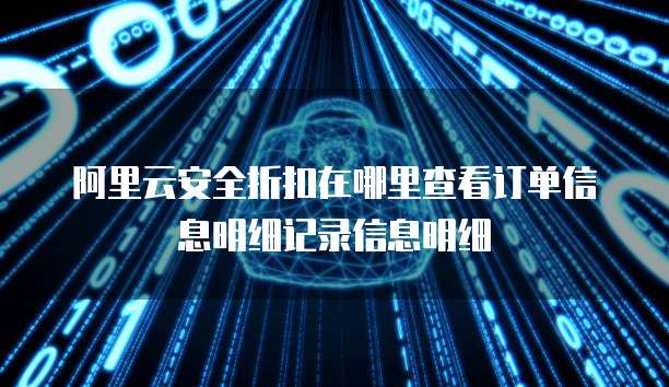 阿里云安全折扣在哪里查看订单信息明细记录信息明细