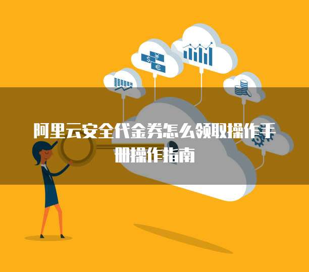 阿里云安全代金券怎么领取操作手册操作指南