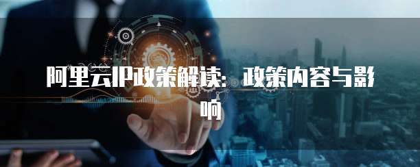 阿里云IP政策解读:政策内容与影响