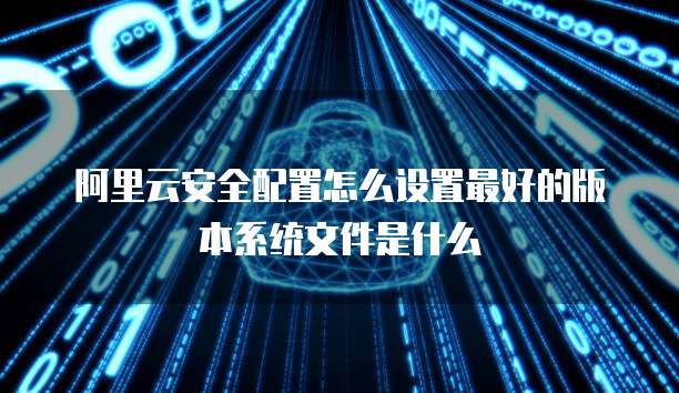 阿里云安全配置怎么设置最好的版本系统文件是什么