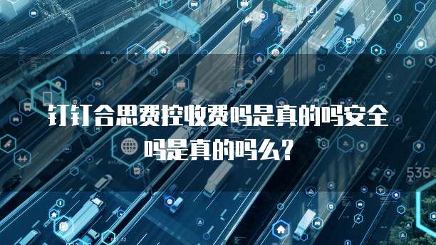 钉钉合思费控收费吗是真的吗安全吗是真的吗么?