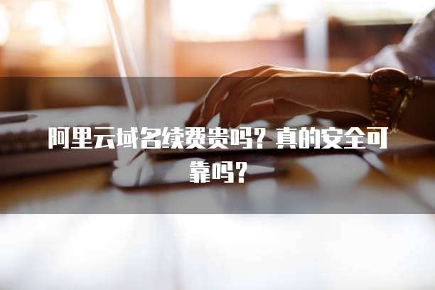 阿里云域名续费贵吗?真的安全可靠吗?