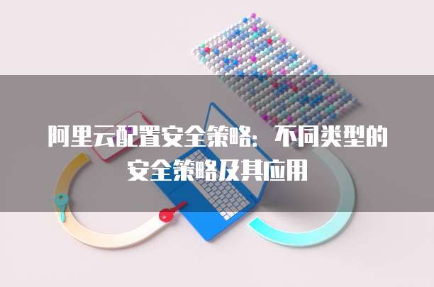 阿里云配置安全策略：不同类型的安全策略及其应用