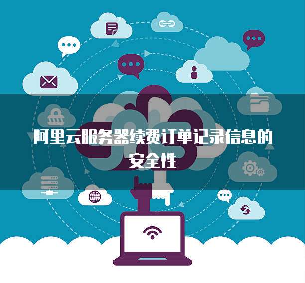 阿里云服务器续费订单记录信息的安全性