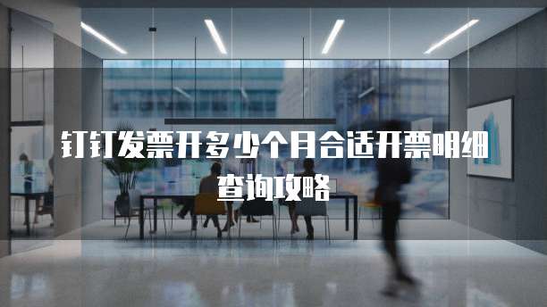 钉钉发票开多少个月合适开票明细查询攻略
